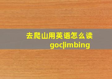 去爬山用英语怎么读goc|imbing